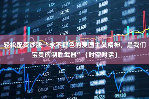 轻松配资炒股 “永不褪色的爱国主义精神，是我们宝贵的制胜武器”（时空对话）