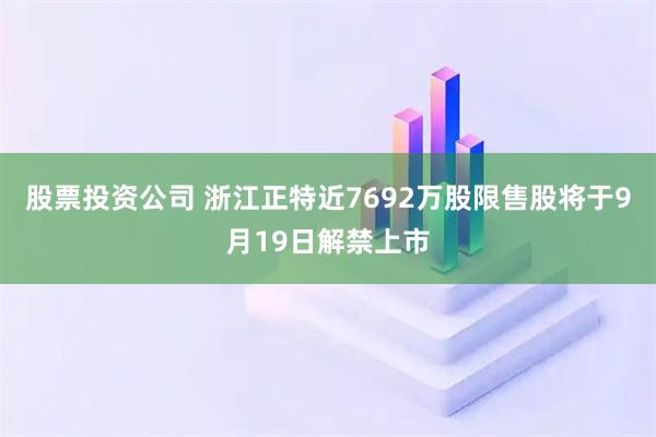 股票投资公司 浙江正特近7692万股限售股将于9月19日解禁上市