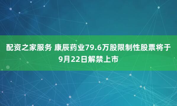 配资之家服务 康辰药业79.6万股限制性股票将于9月22日解禁上市