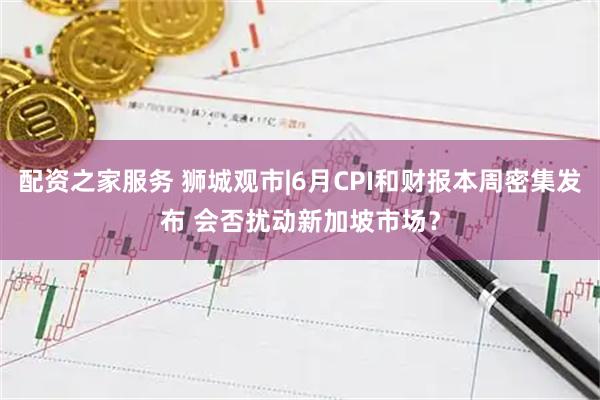 配资之家服务 狮城观市|6月CPI和财报本周密集发布 会否扰动新加坡市场？