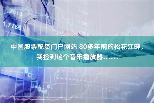 中国股票配资门户网站 80多年前的松花江畔，我捡到这个音乐播放器……