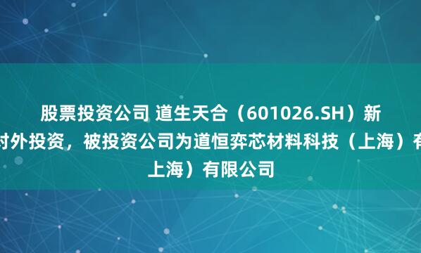 股票投资公司 道生天合（601026.SH）新增一起对外投资，被投资公司为道恒弈芯材料科技（上海）有限公司