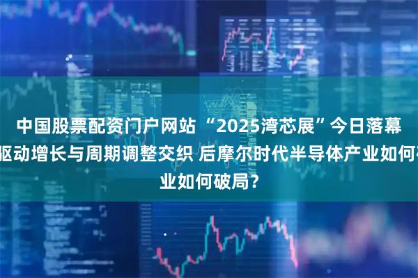 中国股票配资门户网站 “2025湾芯展”今日落幕：AI驱动增长与周期调整交织 后摩尔时代半导体产业如何破局？