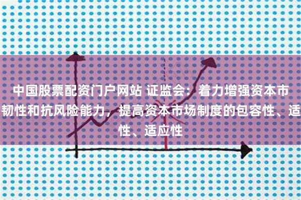 中国股票配资门户网站 证监会：着力增强资本市场的韧性和抗风险能力，提高资本市场制度的包容性、适应性