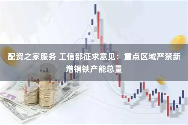 配资之家服务 工信部征求意见：重点区域严禁新增钢铁产能总量