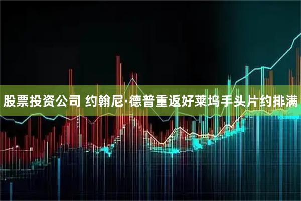 股票投资公司 约翰尼·德普重返好莱坞手头片约排满