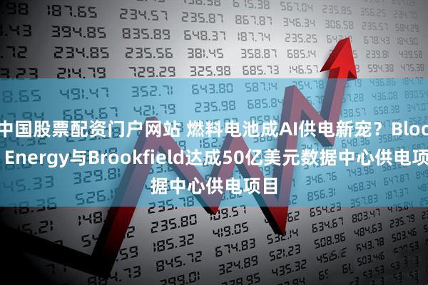 中国股票配资门户网站 燃料电池成AI供电新宠？Bloom Energy与Brookfield达成50亿美元数据中心供电项目