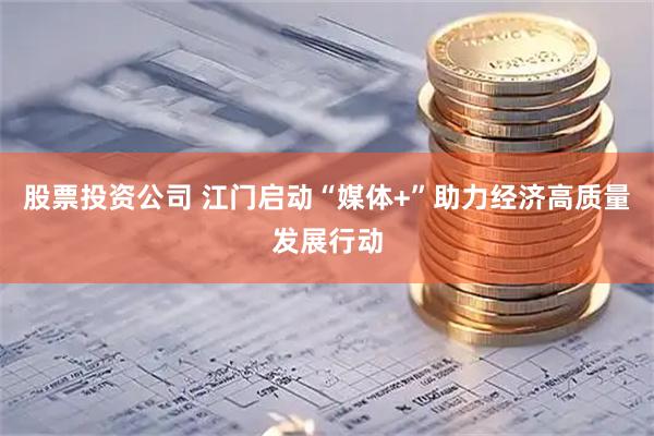 股票投资公司 江门启动“媒体+”助力经济高质量发展行动