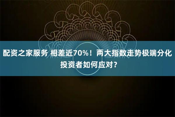 配资之家服务 相差近70%！两大指数走势极端分化 投资者如何应对？