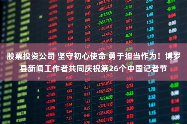 股票投资公司 坚守初心使命 勇于担当作为！博罗县新闻工作者共同庆祝第26个中国记者节