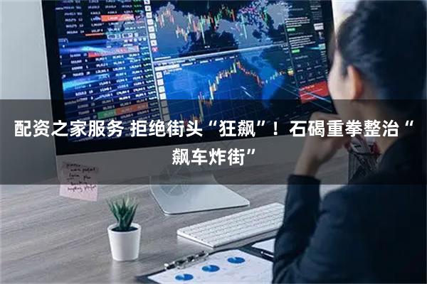 配资之家服务 拒绝街头“狂飙”！石碣重拳整治“飙车炸街”