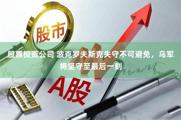 股票投资公司 波克罗夫斯克失守不可避免，乌军将坚守至最后一刻