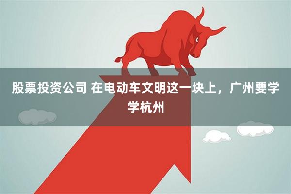 股票投资公司 在电动车文明这一块上，广州要学学杭州