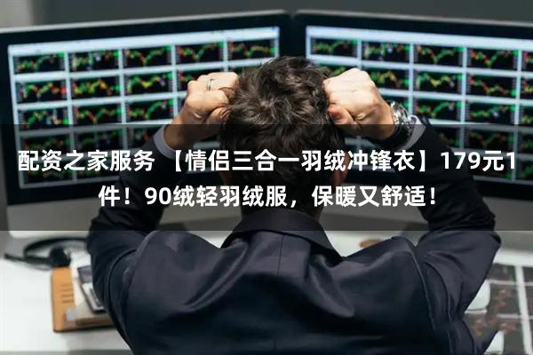 配资之家服务 【情侣三合一羽绒冲锋衣】179元1件！90绒轻羽绒服，保暖又舒适！
