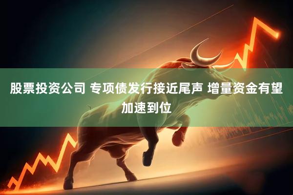股票投资公司 专项债发行接近尾声 增量资金有望加速到位