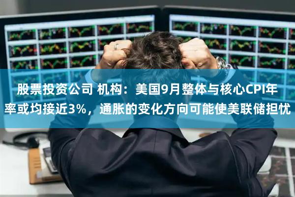 股票投资公司 机构：美国9月整体与核心CPI年率或均接近3%，通胀的变化方向可能使美联储担忧