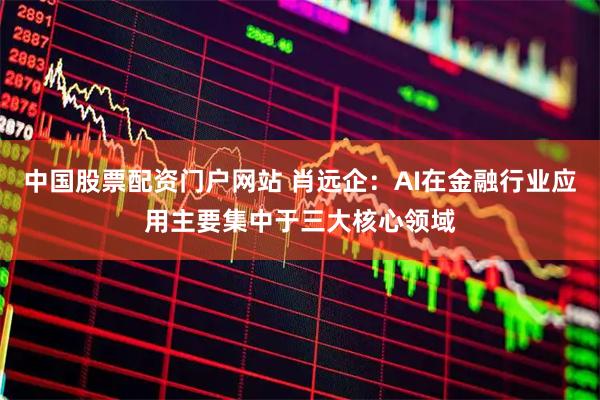 中国股票配资门户网站 肖远企：AI在金融行业应用主要集中于三大核心领域