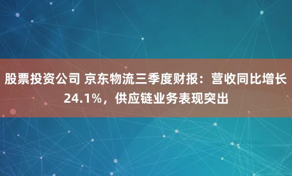 股票投资公司 京东物流三季度财报：营收同比增长24.1%，供应链业务表现突出