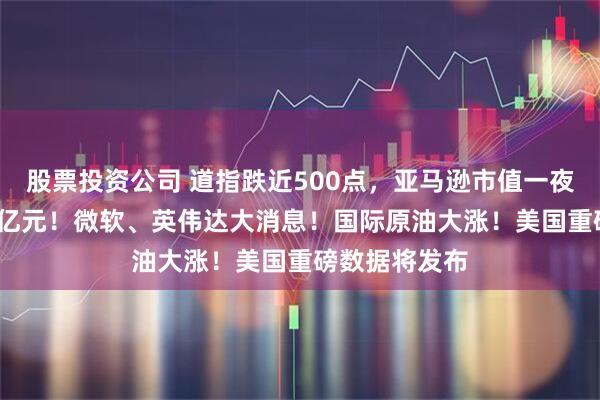 股票投资公司 道指跌近500点，亚马逊市值一夜蒸发超7800亿元！微软、英伟达大消息！国际原油大涨！美国重磅数据将发布