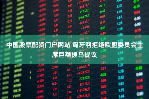 中国股票配资门户网站 匈牙利拒绝欧盟委员会主席巨额援乌提议