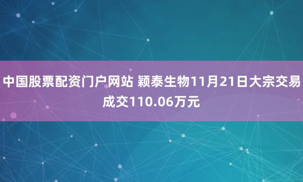 中国股票配资门户网站 颖泰生物11月21日大宗交易成交110.06万元