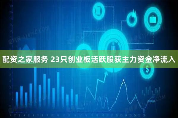 配资之家服务 23只创业板活跃股获主力资金净流入