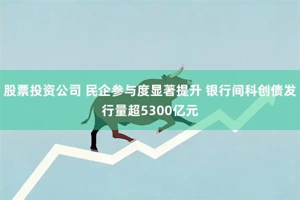 股票投资公司 民企参与度显著提升 银行间科创债发行量超5300亿元