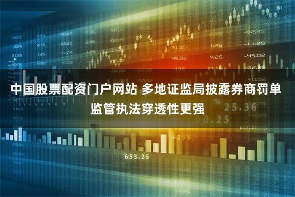 中国股票配资门户网站 多地证监局披露券商罚单 监管执法穿透性更强