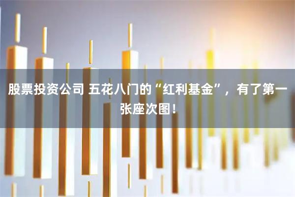 股票投资公司 五花八门的“红利基金”，有了第一张座次图！