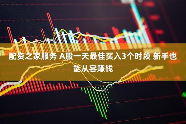 配资之家服务 A股一天最佳买入3个时段 新手也能从容赚钱