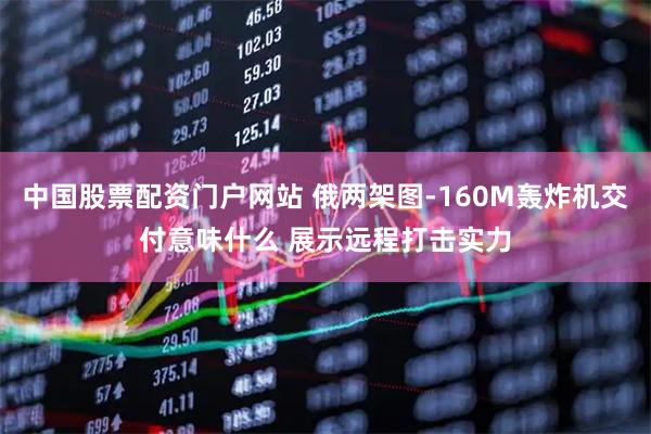 中国股票配资门户网站 俄两架图-160M轰炸机交付意味什么 展示远程打击实力