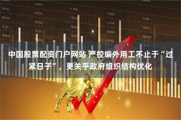 中国股票配资门户网站 严控编外用工不止于“过紧日子”，更关乎政府组织结构优化