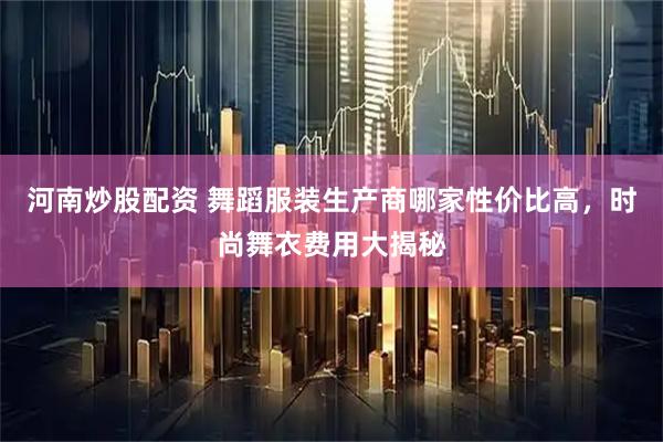 河南炒股配资 舞蹈服装生产商哪家性价比高,时尚舞衣费用大揭秘