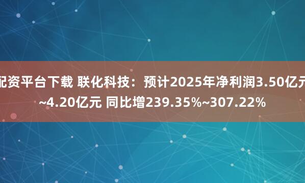 配资平台下载 联化科技：预计2025年净利润3.50亿元~4.20亿元 同比增239.35%~307.22%