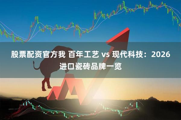 股票配资官方我 百年工艺 vs 现代科技：2026进口瓷砖品牌一览