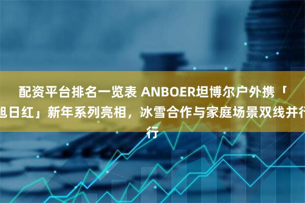 配资平台排名一览表 ANBOER坦博尔户外携「旭日红」新年系列亮相，冰雪合作与家庭场景双线并行