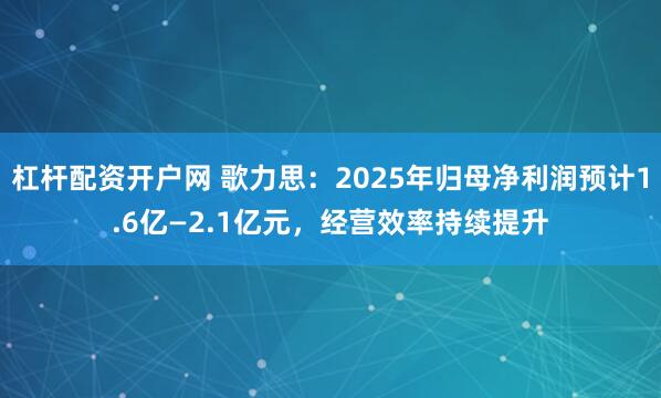 杠杆配资开户网 歌力思：2025年归母净利润预计1.6亿—2.1亿元，经营效率持续提升