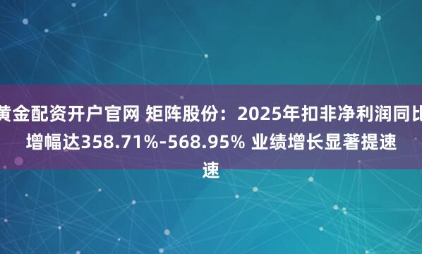 黄金配资开户官网 矩阵股份:2025年扣非净利润同比增幅达358.71%-568.95% 业绩增长显著提速