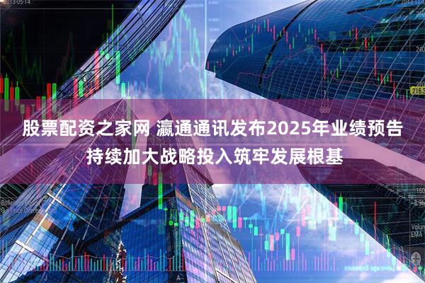 股票配资之家网 瀛通通讯发布2025年业绩预告 持续加大战略投入筑牢发展根基