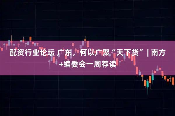 配资行业论坛 广东，何以广聚“天下货” | 南方+编委会一周荐读