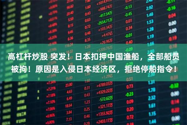 高杠杆炒股 突发！日本扣押中国渔船，全部船员被拘！原因是入侵日本经济区，拒绝停船指令！