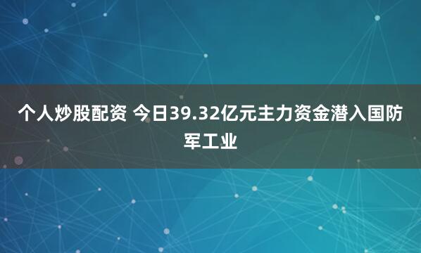 个人炒股配资 今日39.32亿元主力资金潜入国防军工业