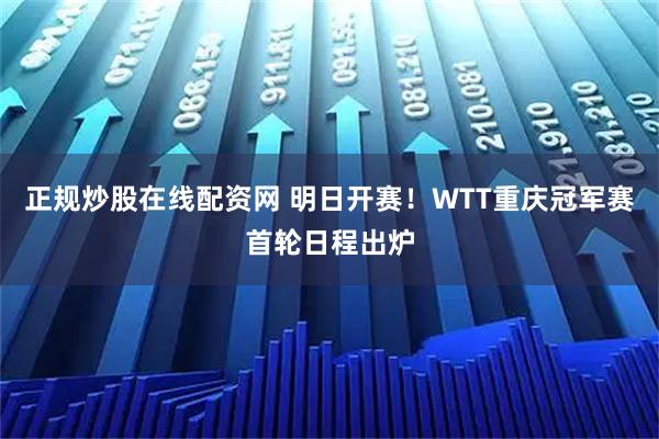 正规炒股在线配资网 明日开赛！WTT重庆冠军赛首轮日程出炉