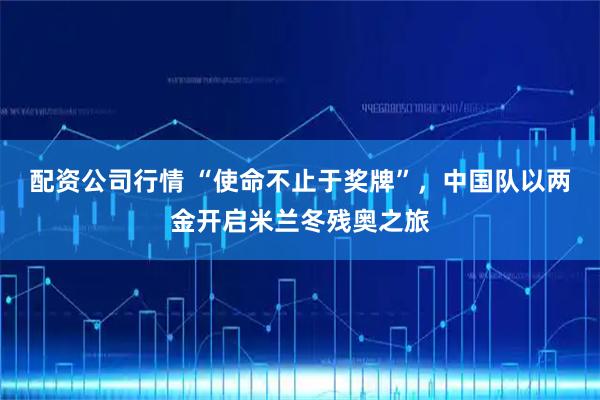 配资公司行情 “使命不止于奖牌”，中国队以两金开启米兰冬残奥之旅