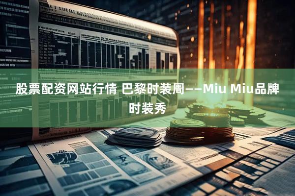 股票配资网站行情 巴黎时装周——Miu Miu品牌时装秀