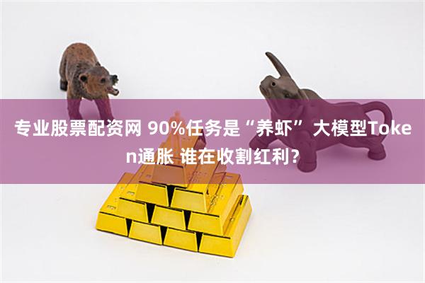 专业股票配资网 90%任务是“养虾” 大模型Token通胀 谁在收割红利？