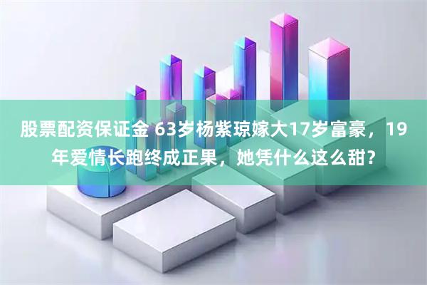 股票配资保证金 63岁杨紫琼嫁大17岁富豪，19年爱情长跑终成正果，她凭什么这么甜？