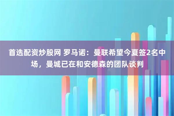 首选配资炒股网 罗马诺：曼联希望今夏签2名中场，曼城已在和安德森的团队谈判