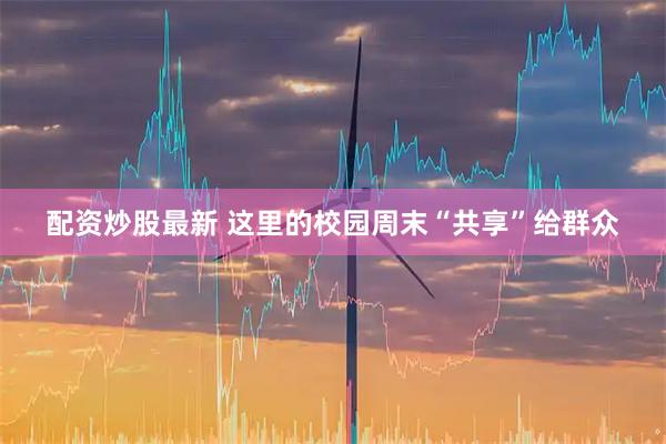 配资炒股最新 这里的校园周末“共享”给群众