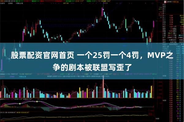 股票配资官网首页 一个25罚一个4罚，MVP之争的剧本被联盟写歪了